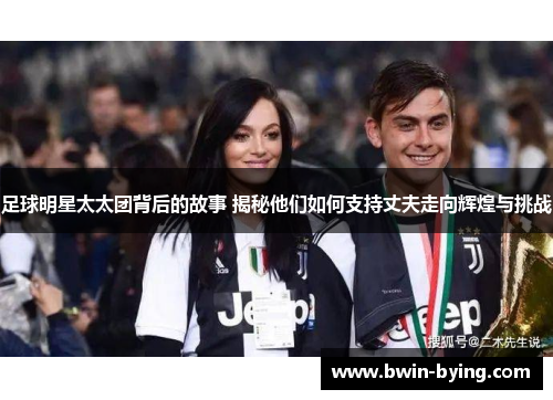 足球明星太太团背后的故事 揭秘他们如何支持丈夫走向辉煌与挑战
