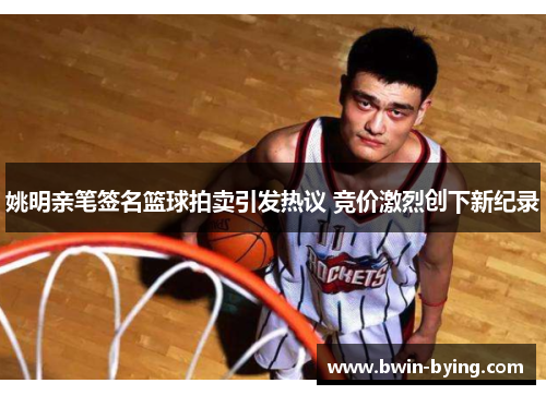 姚明亲笔签名篮球拍卖引发热议 竞价激烈创下新纪录