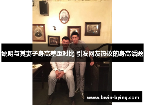 姚明与其妻子身高差距对比 引发网友热议的身高话题