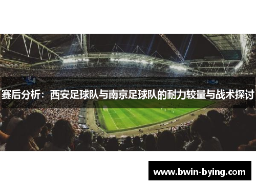 赛后分析：西安足球队与南京足球队的耐力较量与战术探讨