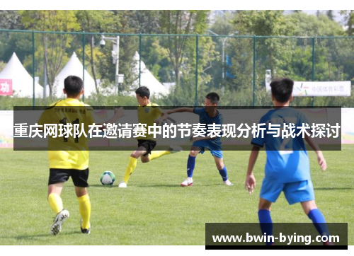 重庆网球队在邀请赛中的节奏表现分析与战术探讨