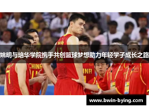 姚明与培华学院携手共创篮球梦想助力年轻学子成长之路