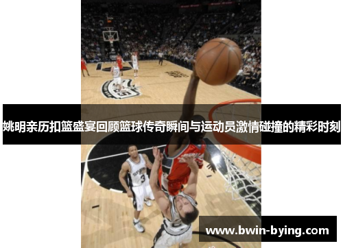 姚明亲历扣篮盛宴回顾篮球传奇瞬间与运动员激情碰撞的精彩时刻
