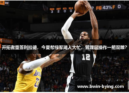 开拓者重签利拉德,今夏帮绿军湖人大忙,管理层操作一箭双雕?