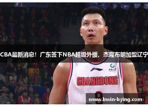 CBA最新消息！广东签下NBA超级外援，杰隆布朗加盟辽宁