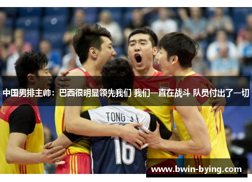 中国男排主帅：巴西很明显领先我们 我们一直在战斗 队员付出了一切
