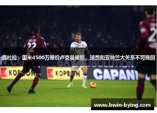 佩杜拉：国米4500万报价卢克曼被拒，球员和亚特兰大关系不可挽回