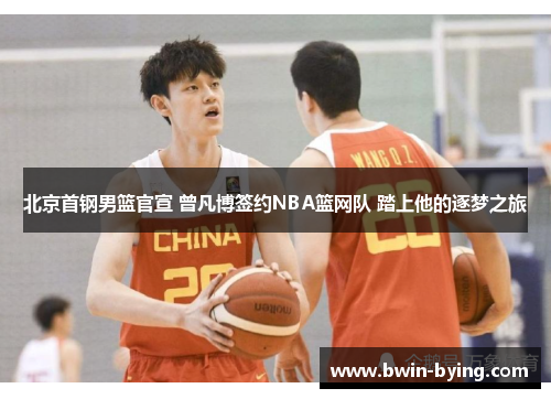 北京首钢男篮官宣 曾凡博签约NBA篮网队 踏上他的逐梦之旅