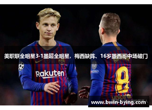 美职联全明星3-1墨超全明星，梅西缺阵、16岁墨西哥中场破门
