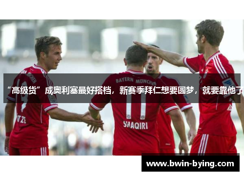 “高级货”成奥利塞最好搭档，新赛季拜仁想要圆梦，就要靠他了